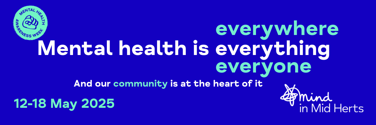 Banner for Mental Health Awareness Week 2025 from Mind in Mid Herts. The main message reads: 'Mental health is everything – everywhere, everyone.' Additional text says, 'And our community is at the heart of it. 12–18 May 2025.' The image includes the Mind in Mid Herts logo and the official Mental Health Awareness Week badge with a fist bump symbol, all set on a blue background.